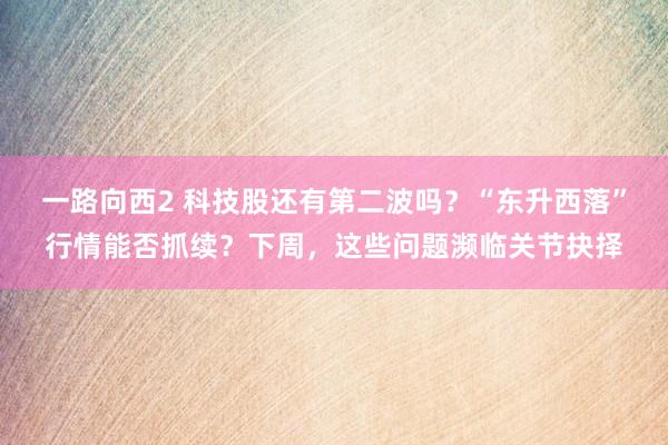 一路向西2 科技股还有第二波吗？“东升西落”行情能否抓续？下周，这些问题濒临关节抉择