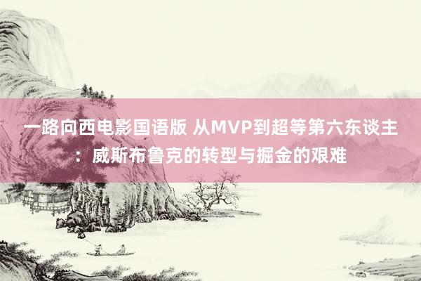 一路向西电影国语版 从MVP到超等第六东谈主：威斯布鲁克的转型与掘金的艰难