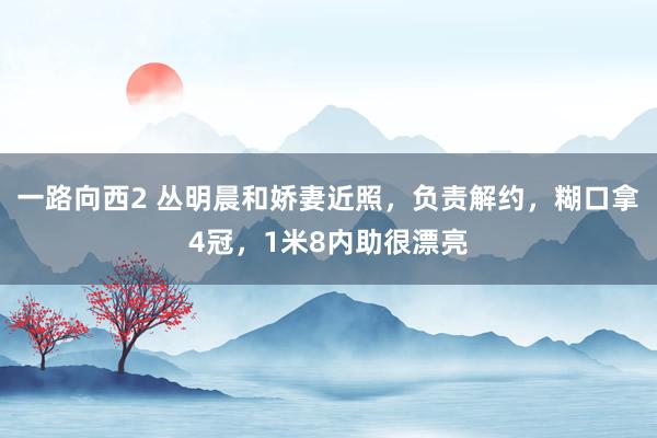 一路向西2 丛明晨和娇妻近照，负责解约，糊口拿4冠，1米8内助很漂亮