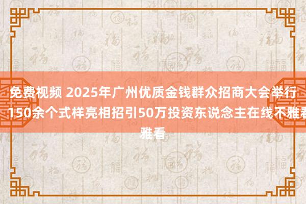 免费视频 2025年广州优质金钱群众招商大会举行，150余个式样亮相招引50万投资东说念主在线不雅看