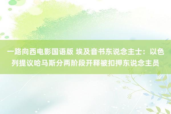 一路向西电影国语版 埃及音书东说念主士：以色列提议哈马斯分两阶段开释被扣押东说念主员