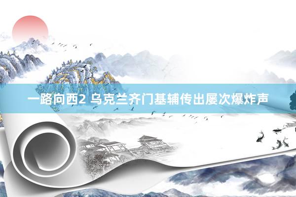一路向西2 乌克兰齐门基辅传出屡次爆炸声