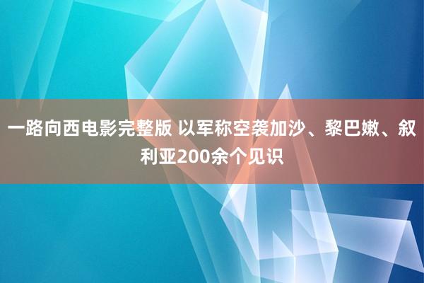 一路向西电影完整版 以军称空袭加沙、黎巴嫩、叙利亚200余个见识