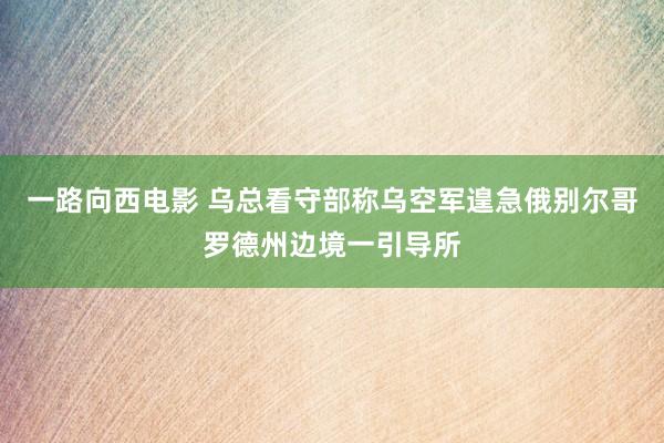 一路向西电影 乌总看守部称乌空军遑急俄别尔哥罗德州边境一引导所