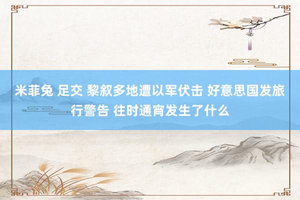 米菲兔 足交 黎叙多地遭以军伏击 好意思国发旅行警告 往时通宵发生了什么