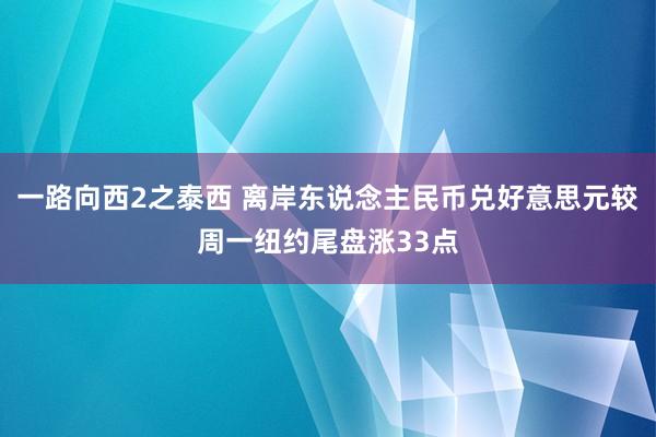 一路向西2之泰西 离岸东说念主民币兑好意思元较周一纽约尾盘涨33点
