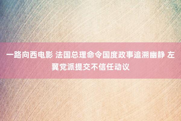 一路向西电影 法国总理命令国度政事追溯幽静 左翼党派提交不信任动议
