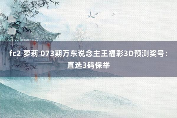 fc2 萝莉 073期万东说念主王福彩3D预测奖号：直选3码保举