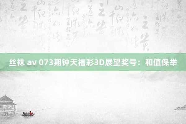 丝袜 av 073期钟天福彩3D展望奖号：和值保举