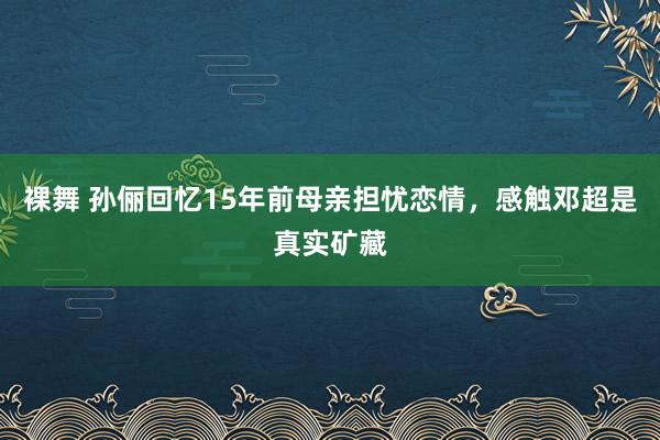 裸舞 孙俪回忆15年前母亲担忧恋情，感触邓超是真实矿藏