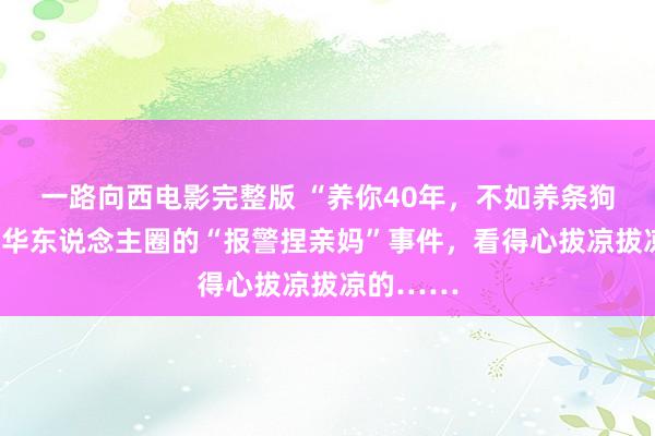 一路向西电影完整版 “养你40年，不如养条狗！”颤动华东说念主圈的“报警捏亲妈”事件，看得心拔凉拔凉的……
