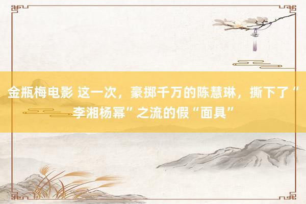 金瓶梅电影 这一次，豪掷千万的陈慧琳，撕下了“李湘杨幂”之流的假“面具”