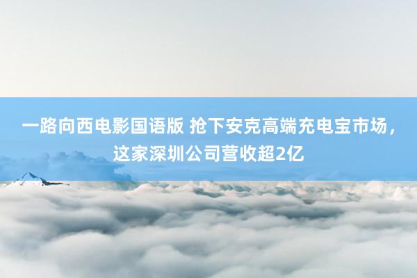 一路向西电影国语版 抢下安克高端充电宝市场，这家深圳公司营收超2亿
