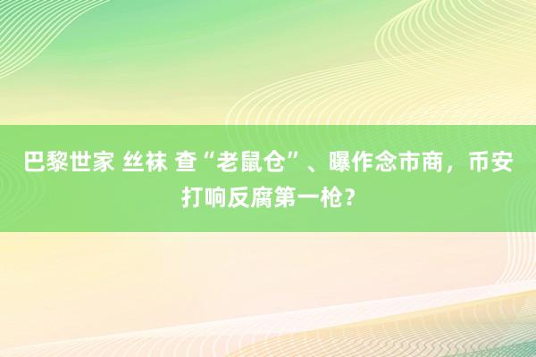 巴黎世家 丝袜 查“老鼠仓”、曝作念市商，币安打响反腐第一枪？