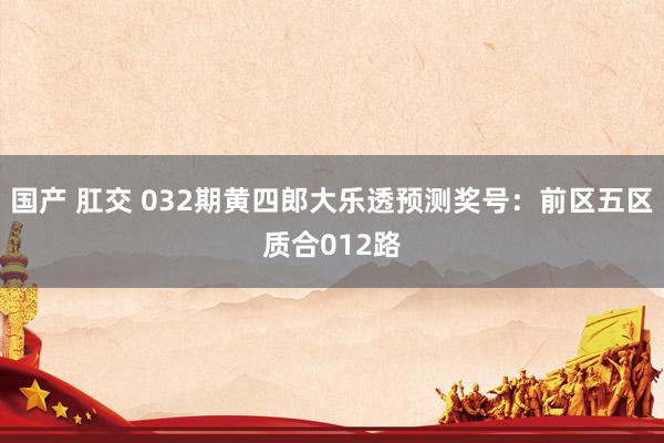 国产 肛交 032期黄四郎大乐透预测奖号：前区五区质合012路