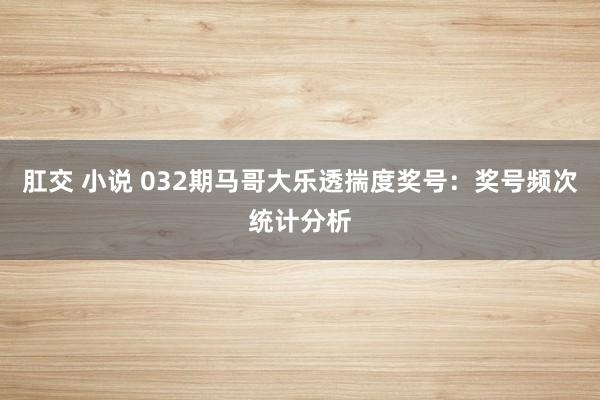 肛交 小说 032期马哥大乐透揣度奖号：奖号频次统计分析