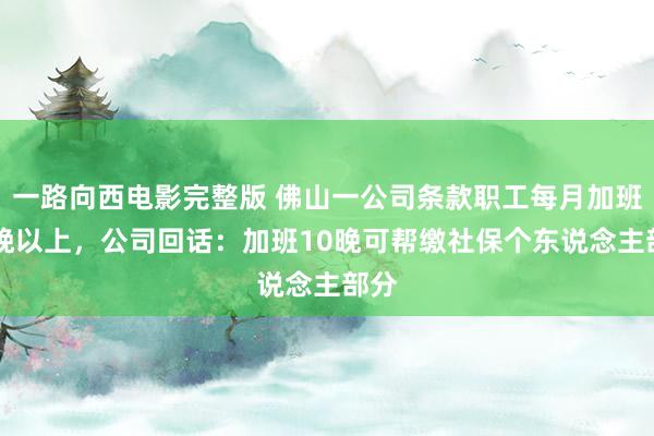一路向西电影完整版 佛山一公司条款职工每月加班10晚以上，公司回话：加班10晚可帮缴社保个东说念主部分