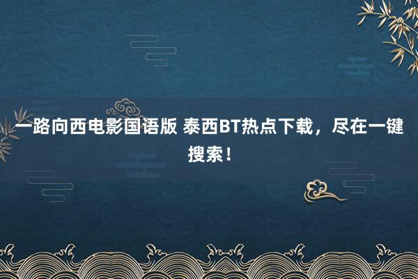 一路向西电影国语版 泰西BT热点下载，尽在一键搜索！