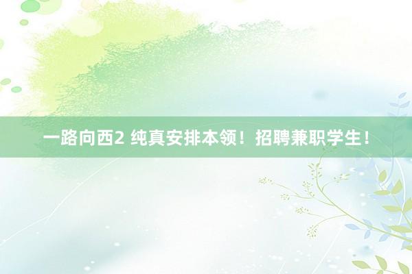 一路向西2 纯真安排本领！招聘兼职学生！