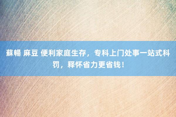 蘇暢 麻豆 便利家庭生存，专科上门处事一站式科罚，释怀省力更省钱！