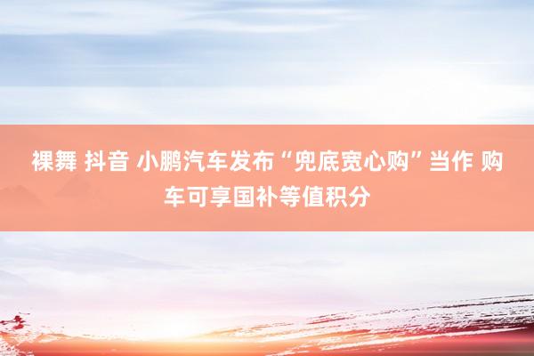 裸舞 抖音 小鹏汽车发布“兜底宽心购”当作 购车可享国补等值积分
