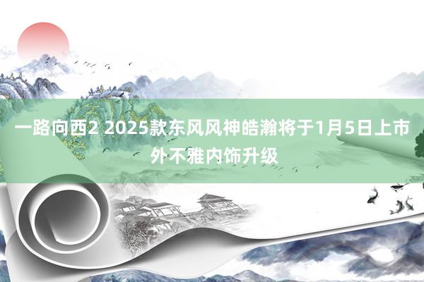 一路向西2 2025款东风风神皓瀚将于1月5日上市 外不雅内饰升级
