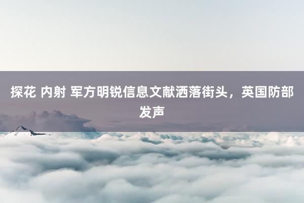 探花 内射 军方明锐信息文献洒落街头，英国防部发声