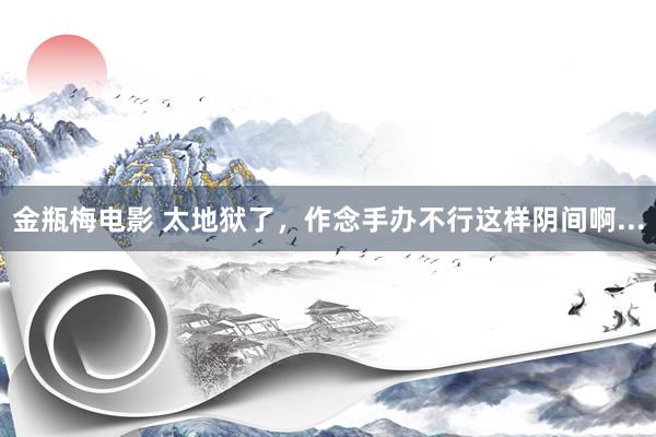 金瓶梅电影 太地狱了，作念手办不行这样阴间啊...
