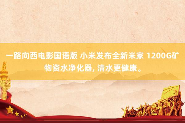 一路向西电影国语版 小米发布全新米家 1200G矿物资水净化器, 清水更健康。