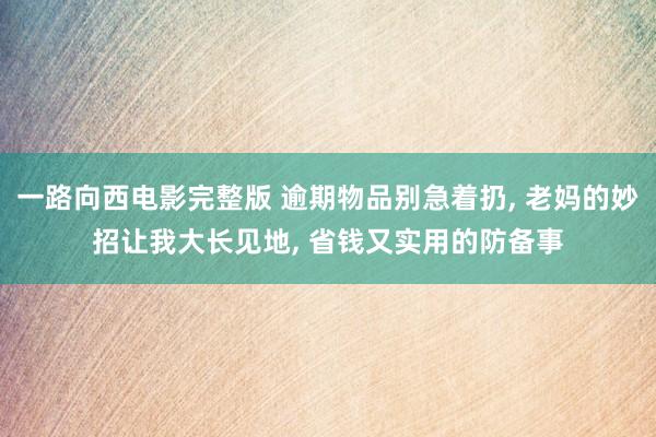 一路向西电影完整版 逾期物品别急着扔， 老妈的妙招让我大长见地， 省钱又实用的防备事