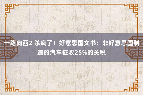 一路向西2 杀疯了！好意思国文书：非好意思国制造的汽车征收25%的关税