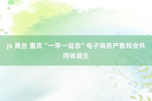 jk 黑丝 重庆“一带一说念”电子商务产教和会共同体诞生
