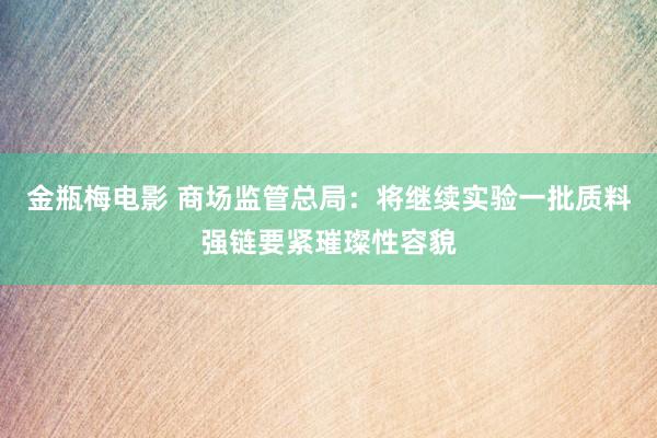 金瓶梅电影 商场监管总局：将继续实验一批质料强链要紧璀璨性容貌
