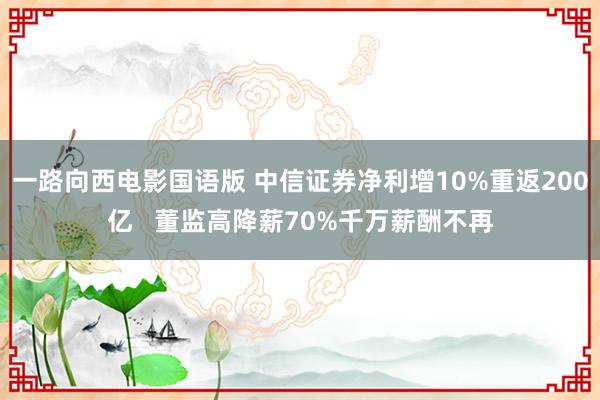 一路向西电影国语版 中信证券净利增10%重返200亿   董监高降薪70%千万薪酬不再