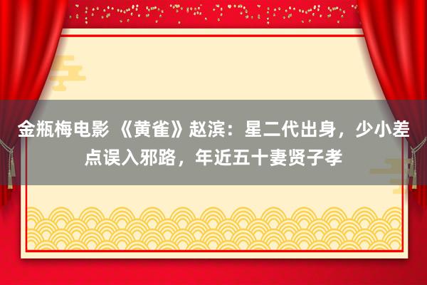 金瓶梅电影 《黄雀》赵滨：星二代出身，少小差点误入邪路，年近五十妻贤子孝