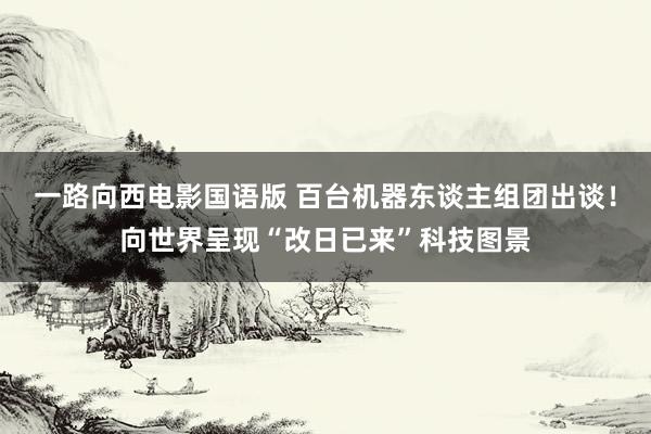 一路向西电影国语版 百台机器东谈主组团出谈！向世界呈现“改日已来”科技图景