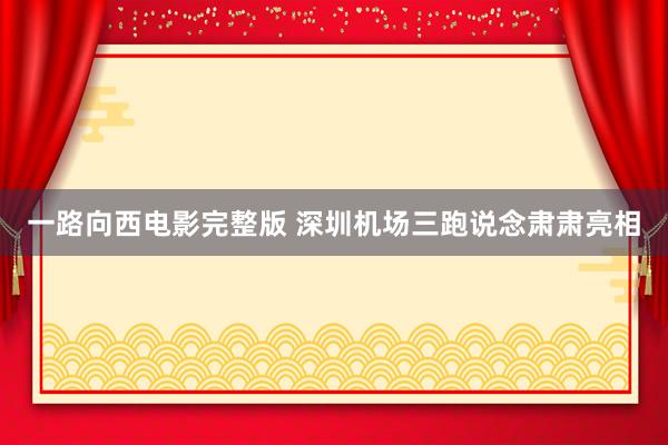 一路向西电影完整版 深圳机场三跑说念肃肃亮相
