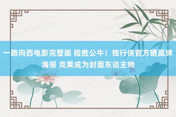 一路向西电影完整版 险胜公牛！独行侠官方晒赢球海报 克莱成为封面东谈主物