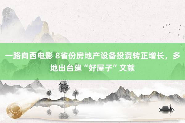 一路向西电影 8省份房地产设备投资转正增长，多地出台建“好屋子”文献