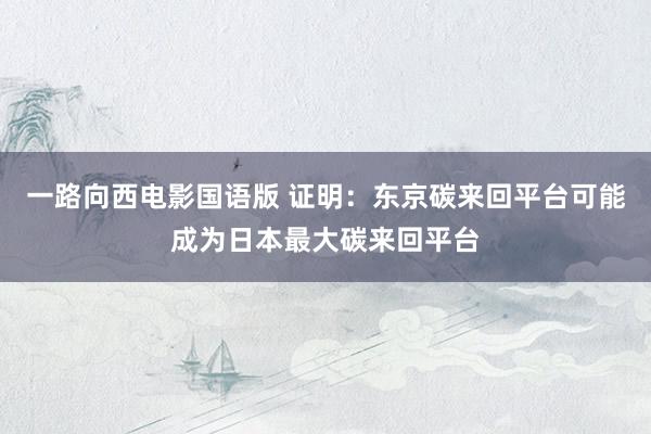 一路向西电影国语版 证明：东京碳来回平台可能成为日本最大碳来回平台