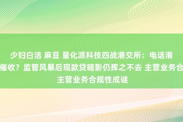 少妇白洁 麻豆 量化派科技四战港交所：电话淆乱？暴力催收？监管风暴后现款贷暗影仍挥之不去 主营业务合规性成谜