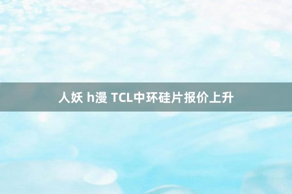 人妖 h漫 TCL中环硅片报价上升