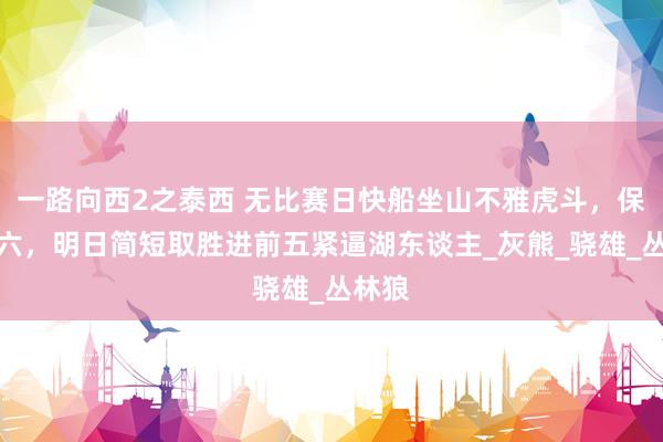 一路向西2之泰西 无比赛日快船坐山不雅虎斗，保七望六，明日简短取胜进前五紧逼湖东谈主_灰熊_骁雄_丛林狼
