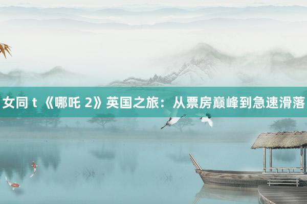 女同 t 《哪吒 2》英国之旅：从票房巅峰到急速滑落