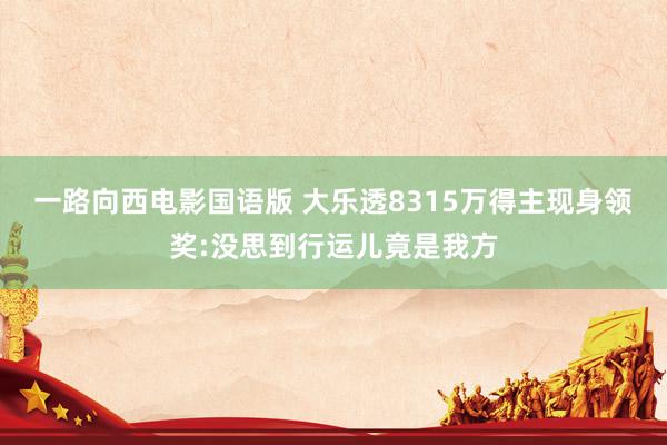 一路向西电影国语版 大乐透8315万得主现身领奖:没思到行运儿竟是我方
