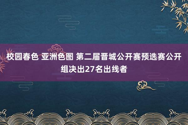 校园春色 亚洲色图 第二届晋城公开赛预选赛公开组决出27名出线者