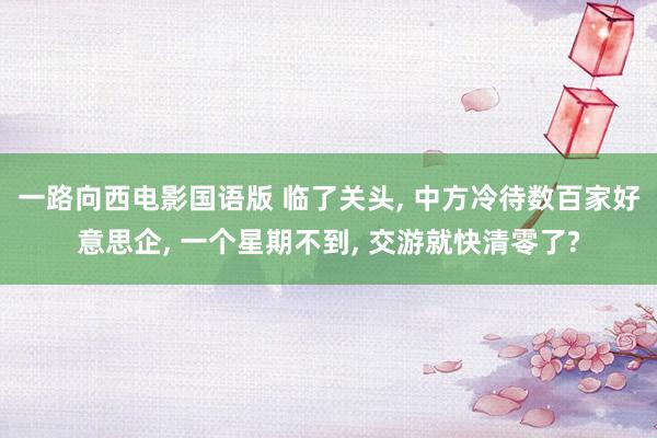 一路向西电影国语版 临了关头, 中方冷待数百家好意思企, 一个星期不到, 交游就快清零了?