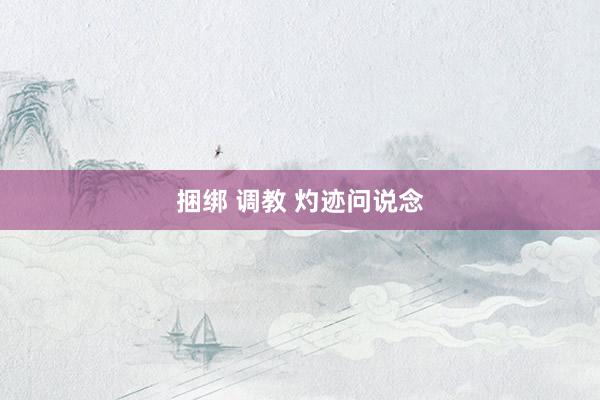 捆绑 调教 灼迹问说念