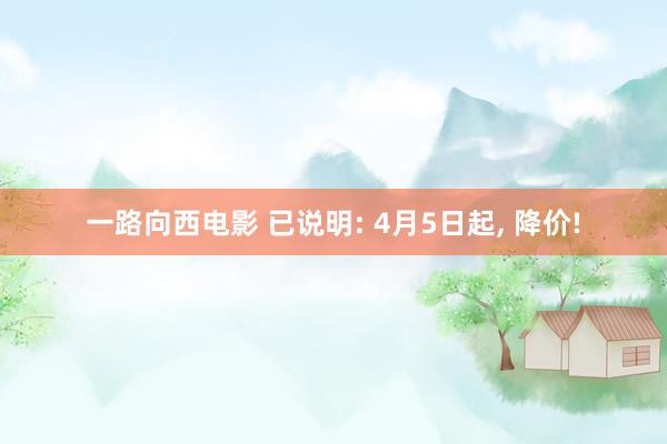 一路向西电影 已说明: 4月5日起, 降价!