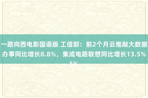 一路向西电影国语版 工信部：前2个月云推敲大数据办事同比增长8.8%，集成电路联想同比增长13.5%